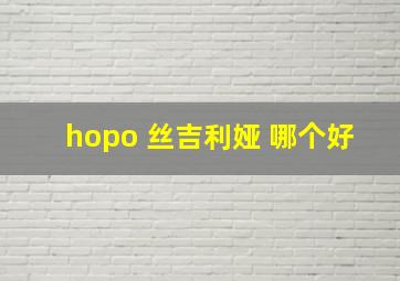 hopo 丝吉利娅 哪个好